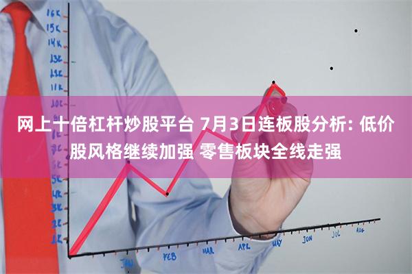 网上十倍杠杆炒股平台 7月3日连板股分析: 低价股风格继续加强 零售板块全线走强