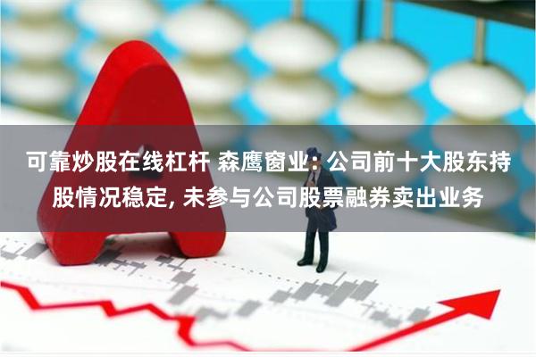 可靠炒股在线杠杆 森鹰窗业: 公司前十大股东持股情况稳定, 未参与公司股票融券卖出业务