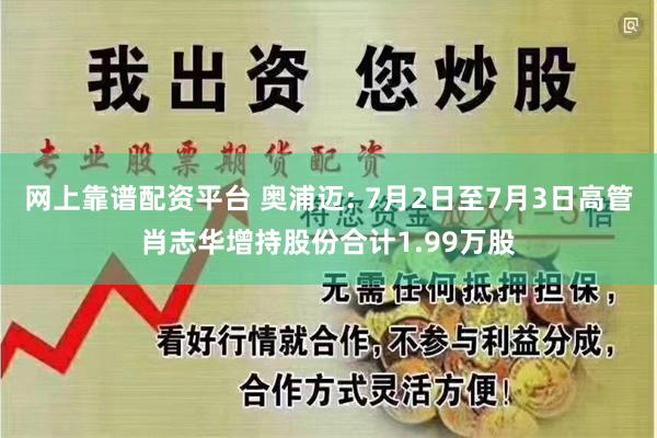 网上靠谱配资平台 奥浦迈: 7月2日至7月3日高管肖志华增持股份合计1.99万股