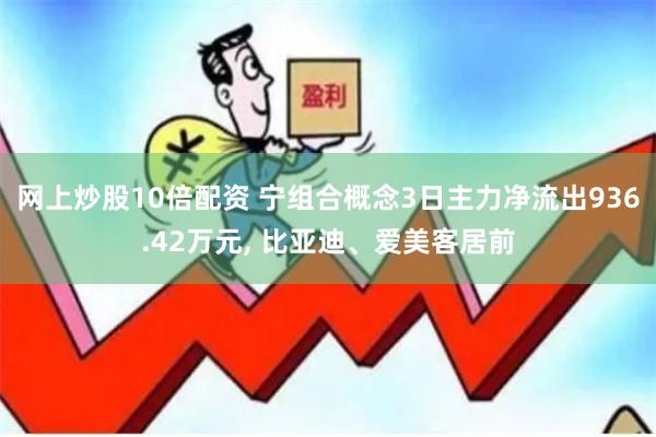 网上炒股10倍配资 宁组合概念3日主力净流出936.42万元, 比亚迪、爱美客居前