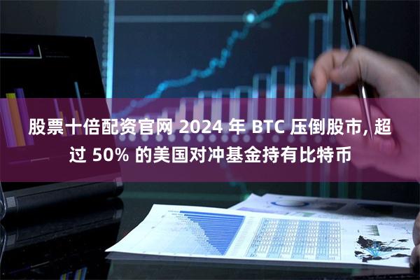 股票十倍配资官网 2024 年 BTC 压倒股市, 超过 50% 的美国对冲基金持有比特币