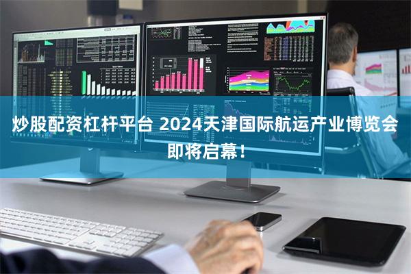 炒股配资杠杆平台 2024天津国际航运产业博览会即将启幕！