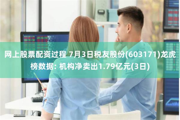 网上股票配资过程 7月3日税友股份(603171)龙虎榜数据: 机构净卖出1.79亿元(3日)