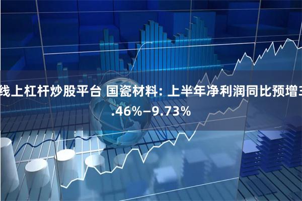 线上杠杆炒股平台 国瓷材料: 上半年净利润同比预增3.46%—9.73%