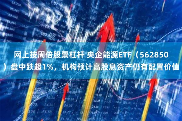 网上按周倍股票杠杆 央企能源ETF（562850）盘中跌超1%，机构预计高股息资产仍有配置价值