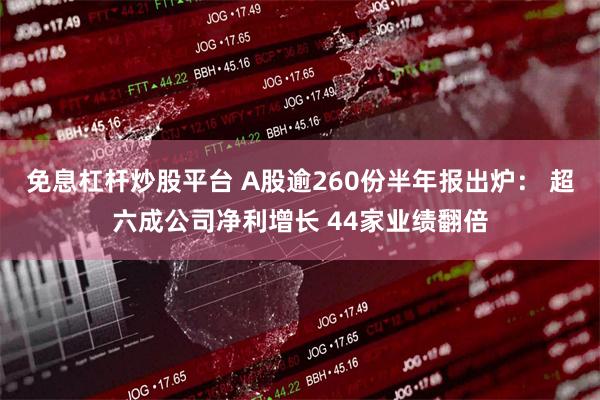 免息杠杆炒股平台 A股逾260份半年报出炉： 超六成公司净利增长 44家业绩翻倍