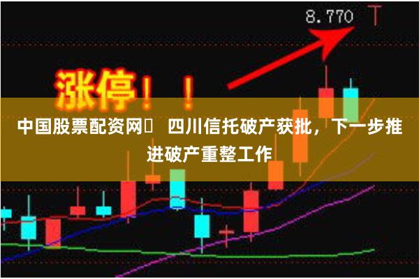 中国股票配资网	 四川信托破产获批，下一步推进破产重整工作