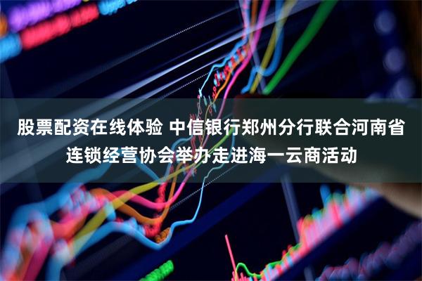 股票配资在线体验 中信银行郑州分行联合河南省连锁经营协会举办走进海一云商活动