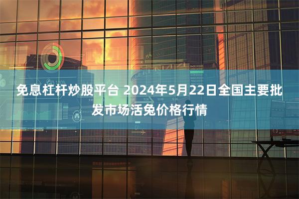 免息杠杆炒股平台 2024年5月22日全国主要批发市场活兔价格行情