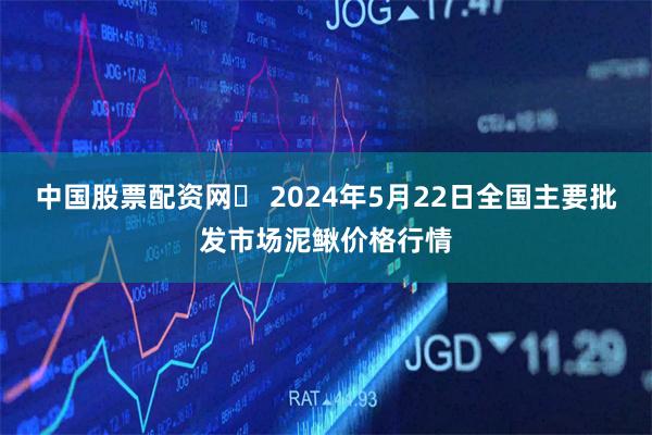 中国股票配资网	 2024年5月22日全国主要批发市场泥鳅价格行情