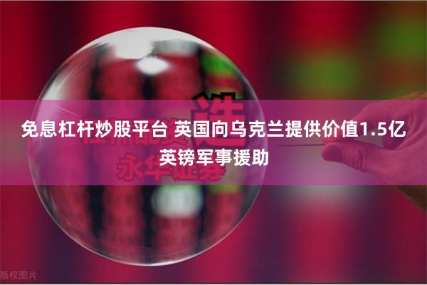 免息杠杆炒股平台 英国向乌克兰提供价值1.5亿英镑军事援助