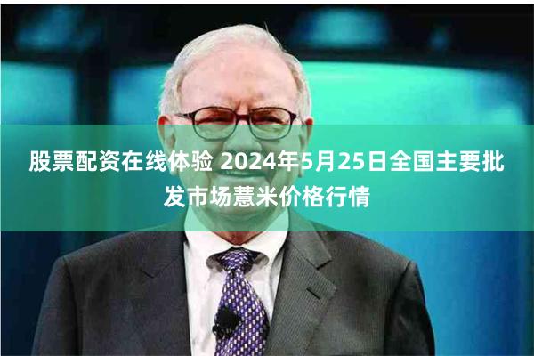 股票配资在线体验 2024年5月25日全国主要批发市场薏米价格行情