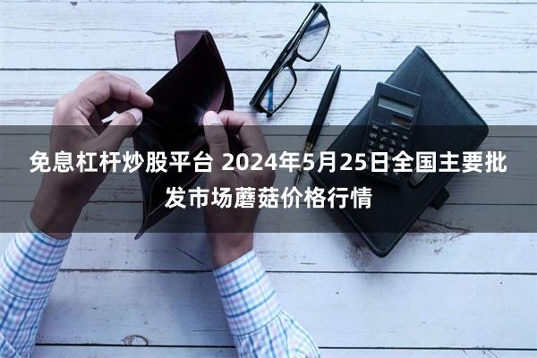 免息杠杆炒股平台 2024年5月25日全国主要批发市场蘑菇价格行情