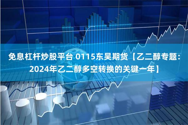 免息杠杆炒股平台 0115东吴期货【乙二醇专题：2024年乙二醇多空转换的关键一年】