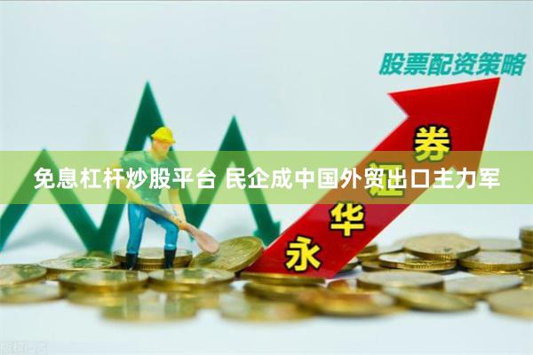 免息杠杆炒股平台 民企成中国外贸出口主力军