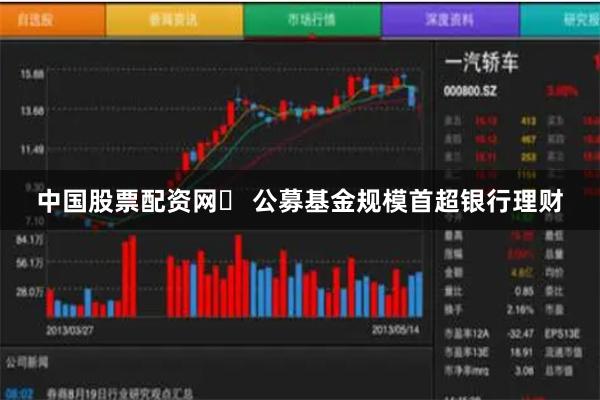 中国股票配资网	 公募基金规模首超银行理财