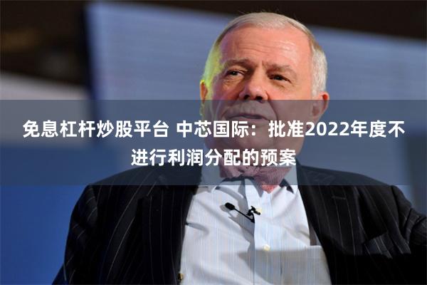 免息杠杆炒股平台 中芯国际：批准2022年度不进行利润分配的预案