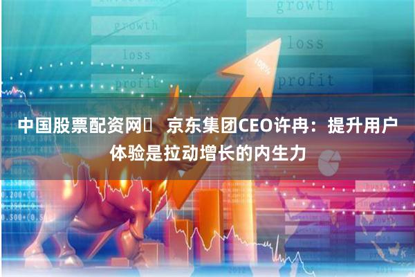 中国股票配资网	 京东集团CEO许冉：提升用户体验是拉动增长的内生力