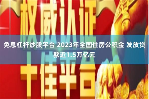 免息杠杆炒股平台 2023年全国住房公积金 发放贷款近1.5万亿元