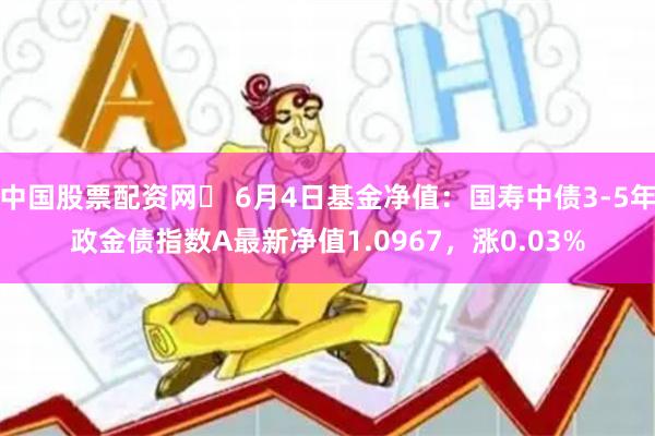 中国股票配资网	 6月4日基金净值：国寿中债3-5年政金债指数A最新净值1.0967，涨0.03%