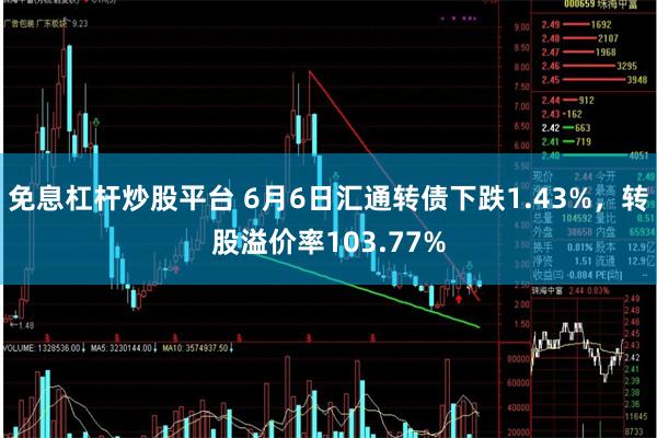 免息杠杆炒股平台 6月6日汇通转债下跌1.43%，转股溢价率103.77%