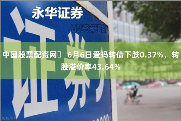 中国股票配资网	 6月6日爱玛转债下跌0.37%，转股溢价率43.64%