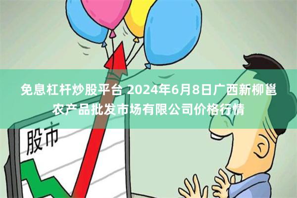 免息杠杆炒股平台 2024年6月8日广西新柳邕农产品批发市场有限公司价格行情