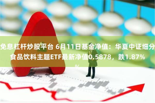 免息杠杆炒股平台 6月11日基金净值：华夏中证细分食品饮料主题ETF最新净值0.5878，跌1.87%