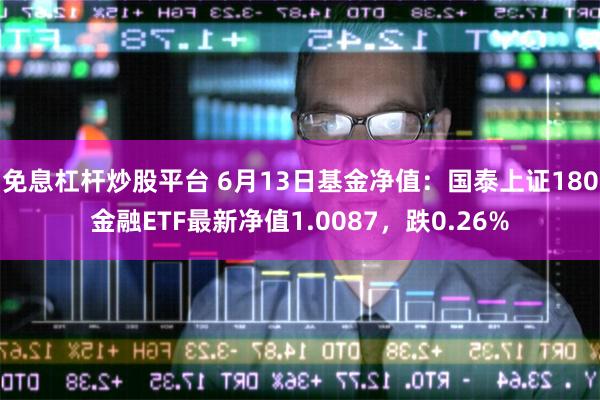 免息杠杆炒股平台 6月13日基金净值：国泰上证180金融ETF最新净值1.0087，跌0.26%