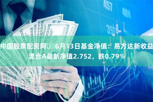 中国股票配资网	 6月13日基金净值：易方达新收益混合A最新净值2.752，跌0.79%