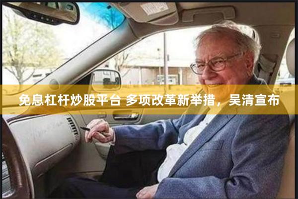 免息杠杆炒股平台 多项改革新举措，吴清宣布