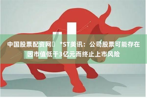 中国股票配资网	 *ST美讯：公司股票可能存在因市值低于3亿元而终止上市风险