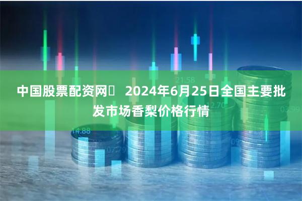 中国股票配资网	 2024年6月25日全国主要批发市场香梨价格行情