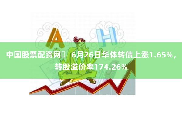 中国股票配资网	 6月26日华体转债上涨1.65%，转股溢价率174.26%