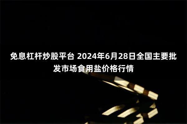 免息杠杆炒股平台 2024年6月28日全国主要批发市场食用盐价格行情