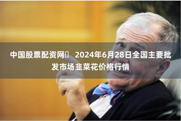 中国股票配资网	 2024年6月28日全国主要批发市场韭菜花价格行情