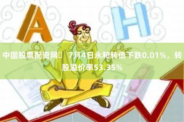 中国股票配资网	 7月4日永和转债下跌0.01%，转股溢价率53.35%