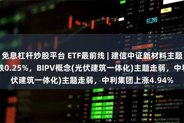 免息杠杆炒股平台 ETF最前线 | 建信中证新材料主题ETF(159763)下跌0.25%，BIPV概念(光伏建筑一体化)主题走弱，中利集团上涨4.94%