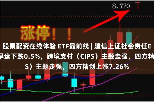 股票配资在线体验 ETF最前线 | 建信上证社会责任ETF(510090)早盘下跌0.5%，跨境支付（CIPS）主题走强，四方精创上涨7.26%