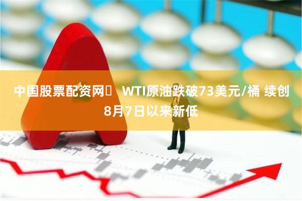 中国股票配资网	 WTI原油跌破73美元/桶 续创8月7日以来新低