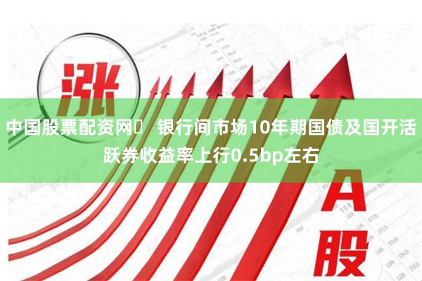 中国股票配资网	 银行间市场10年期国债及国开活跃券收益率上行0.5bp左右