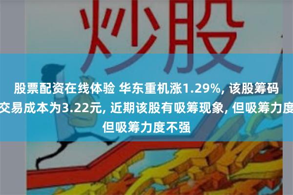 股票配资在线体验 华东重机涨1.29%, 该股筹码平均交易成本为3.22元, 近期该股有吸筹现象, 但吸筹力度不强