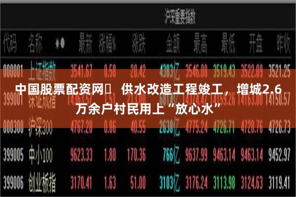 中国股票配资网	 供水改造工程竣工，增城2.6万余户村民用上“放心水”