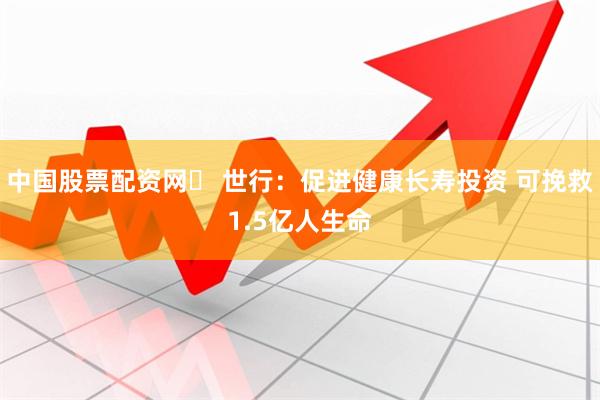 中国股票配资网	 世行：促进健康长寿投资 可挽救1.5亿人生命