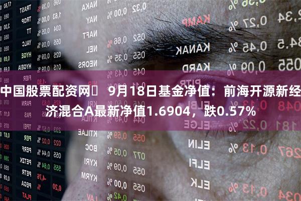 中国股票配资网	 9月18日基金净值：前海开源新经济混合A最新净值1.6904，跌0.57%