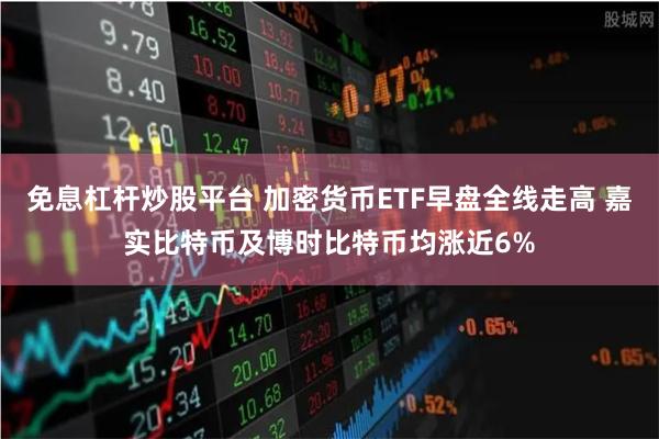 免息杠杆炒股平台 加密货币ETF早盘全线走高 嘉实比特币及博时比特币均涨近6%