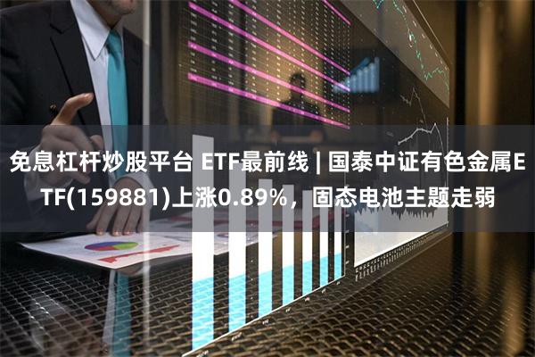 免息杠杆炒股平台 ETF最前线 | 国泰中证有色金属ETF(159881)上涨0.89%，固态电池主题走弱