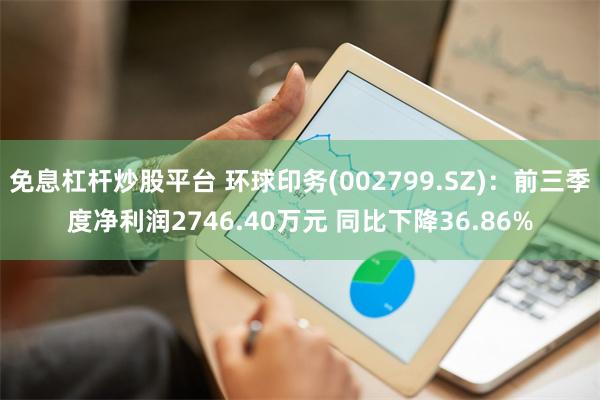 免息杠杆炒股平台 环球印务(002799.SZ)：前三季度净利润2746.40万元 同比下降36.86%