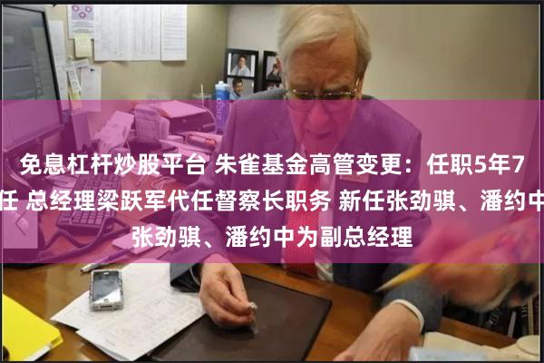 免息杠杆炒股平台 朱雀基金高管变更：任职5年7月！谢琮离任 总经理梁跃军代任督察长职务 新任张劲骐、潘约中为副总经理