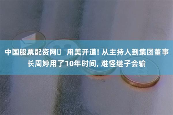 中国股票配资网	 用美开道! 从主持人到集团董事长周婷用了10年时间, 难怪继子会输